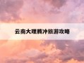 云南大理腾冲旅游攻略-云南大理腾冲旅游攻略必去景点