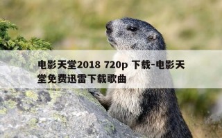 电影天堂2018 720p 下载-电影天堂免费迅雷下载歌曲