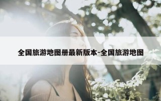 全国旅游地图册最新版本-全国旅游地图