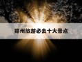 郑州旅游必去十大景点-郑州旅游必去十大景点排名