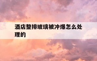 酒店整排玻璃被冲爆怎么处理的-酒店里房间玻璃炸裂怎么处理