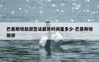 巴基斯坦旅游签证最长时间是多少-巴基斯坦旅游