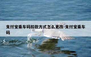 支付宝乘车码扣款方式怎么更改-支付宝乘车码