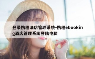 登录携程酒店管理系统-携程ebooking酒店管理系统登陆电脑