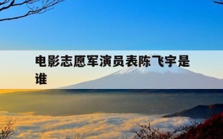 电影志愿军演员表陈飞宇是谁-志愿军电影叫什么名字