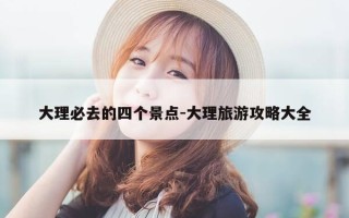 大理必去的四个景点-大理旅游攻略大全