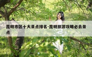 昆明市区十大景点排名-昆明旅游攻略必去景点