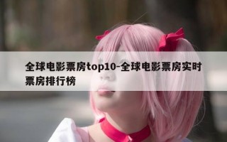 全球电影票房top10-全球电影票房实时票房排行榜