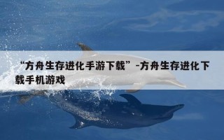 “方舟生存进化手游下载”-方舟生存进化下载手机游戏