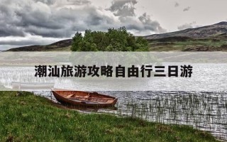 潮汕旅游攻略自由行三日游-潮汕旅游攻略自由行四天三晚