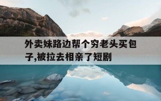 外卖妹路边帮个穷老头买包子,被拉去相亲了短剧-外卖女救了个老头剧情