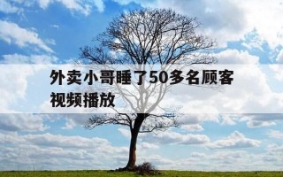 外卖小哥睡了50多名顾客视频播放-要求外卖小哥睡觉的视频