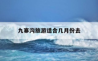 九寨沟旅游适合几月份去-九寨沟旅游适合几月份去成都附近最美乡村