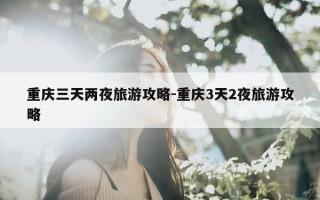重庆三天两夜旅游攻略-重庆3天2夜旅游攻略