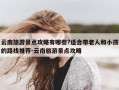 云南旅游景点攻略有哪些?适合带老人和小孩的路线推荐-云南旅游景点攻略