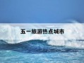 五一旅游热点城市-五一旅游热点城市是哪里