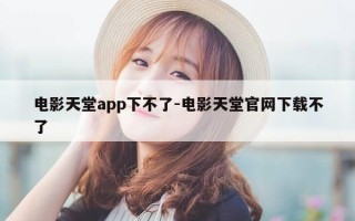 电影天堂app下不了-电影天堂官网下载不了
