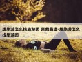 想旅游怎么找旅游团 离我最近-想旅游怎么找旅游团