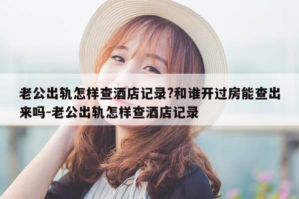 老公出轨怎样查酒店记录?和谁开过房能查出来吗-老公出轨怎样查酒店记录-第1张图片-优惠活动网