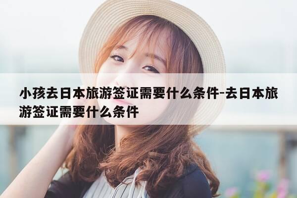 小孩去日本旅游签证需要什么条件-去日本旅游签证需要什么条件-第1张图片-优惠活动网