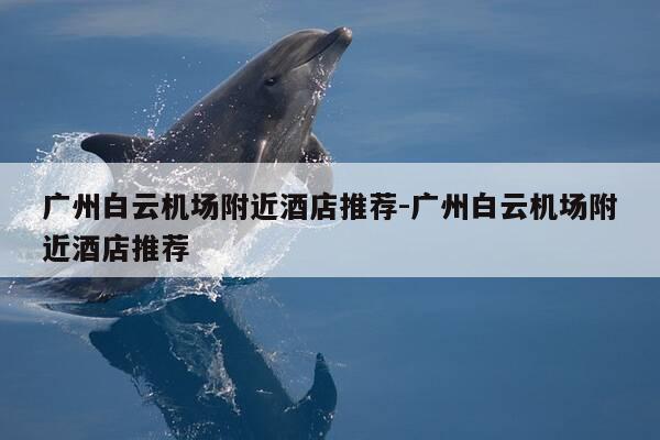 广州白云机场附近酒店推荐-广州白云机场附近酒店推荐-第1张图片-优惠活动网