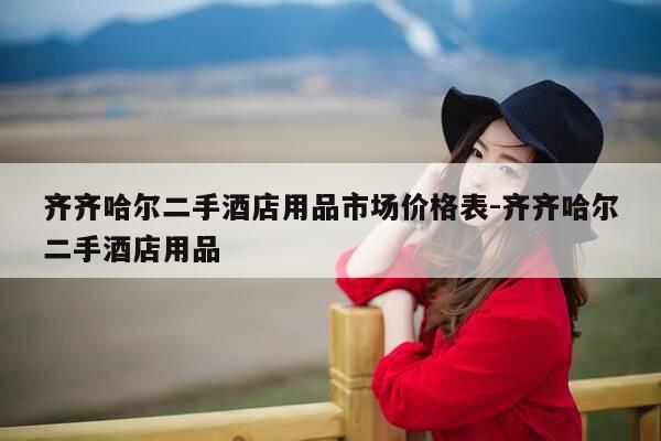 齐齐哈尔二手酒店用品市场价格表-齐齐哈尔二手酒店用品-第1张图片-优惠活动网