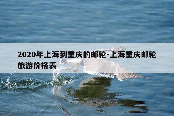 2020年上海到重庆的邮轮-上海重庆邮轮旅游价格表-第1张图片-优惠活动网