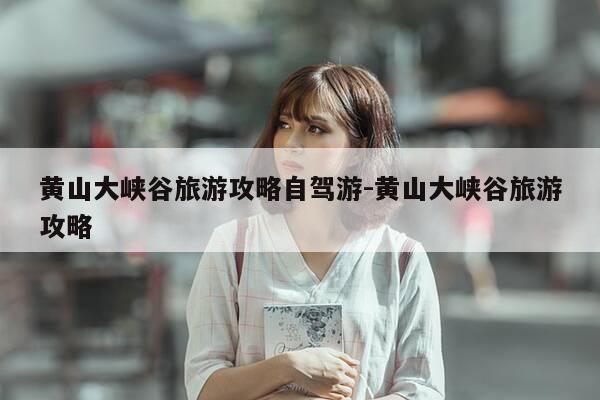 黄山大峡谷旅游攻略自驾游-黄山大峡谷旅游攻略-第1张图片-优惠活动网