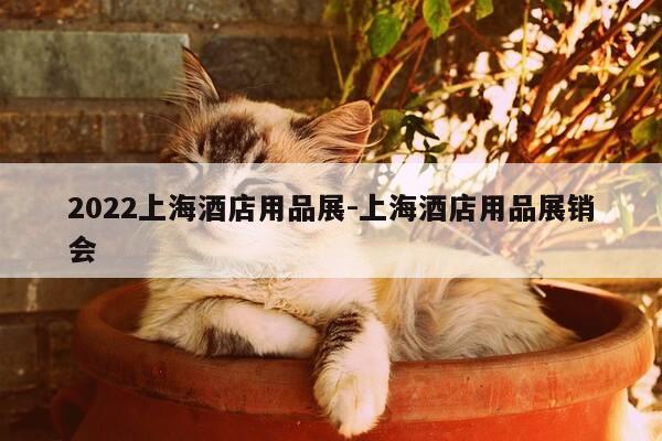2022上海酒店用品展-上海酒店用品展销会-第1张图片-优惠活动网