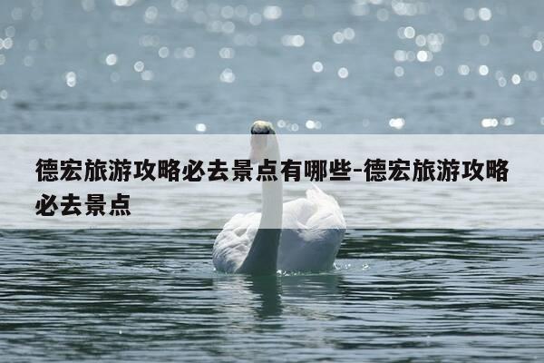 德宏旅游攻略必去景点有哪些-德宏旅游攻略必去景点-第1张图片-优惠活动网