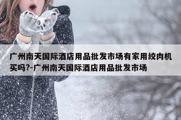 广州南天国际酒店用品批发市场有家用绞肉机买吗?-广州南天国际酒店用品批发市场-第1张图片-优惠活动网 广州南天国际酒店用品批发市场有家用绞肉机买吗?-广州南天国际酒店用品批发市场-第1张图片-优惠活动网