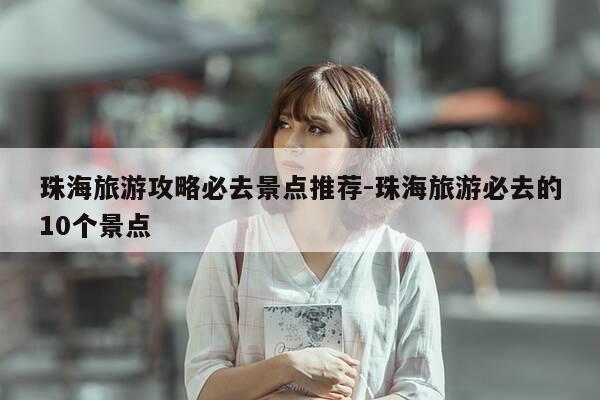 珠海旅游攻略必去景点推荐-珠海旅游必去的10个景点-第1张图片-优惠活动网