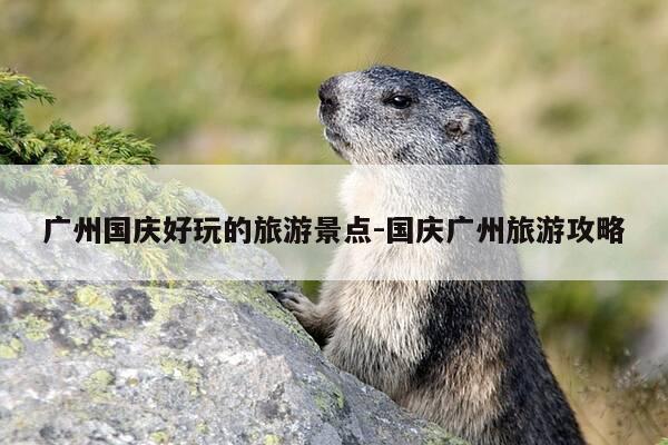 广州国庆好玩的旅游景点-国庆广州旅游攻略-第1张图片-优惠活动网