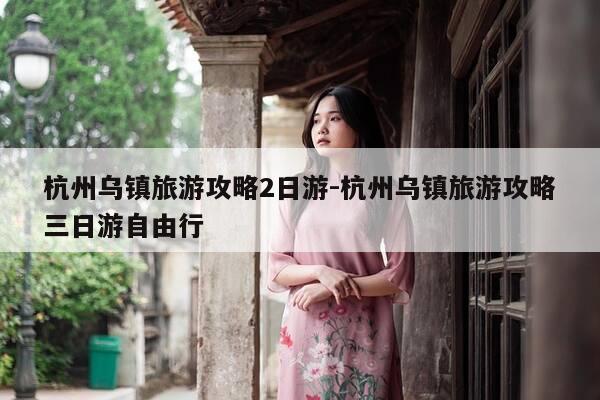 杭州乌镇旅游攻略2日游-杭州乌镇旅游攻略三日游自由行-第1张图片-优惠活动网 杭州乌镇旅游攻略2日游-杭州乌镇旅游攻略三日游自由行-第1张图片-优惠活动网