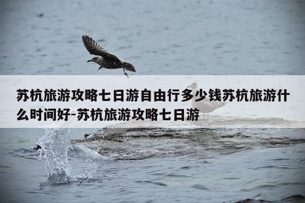苏杭旅游攻略七日游自由行多少钱苏杭旅游什么时间好-苏杭旅游攻略七日游-第1张图片-优惠活动网