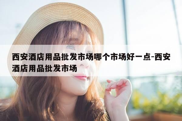西安酒店用品批发市场哪个市场好一点-西安酒店用品批发市场-第1张图片-优惠活动网 西安酒店用品批发市场哪个市场好一点-西安酒店用品批发市场-第1张图片-优惠活动网