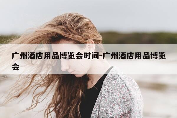 广州酒店用品博览会时间-广州酒店用品博览会-第1张图片-优惠活动网