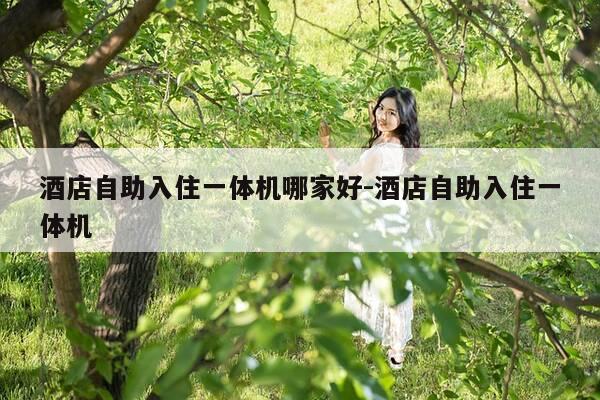 酒店自助入住一体机哪家好-酒店自助入住一体机-第1张图片-优惠活动网