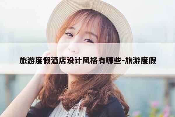 旅游度假酒店设计风格有哪些-旅游度假-第1张图片-优惠活动网 旅游度假酒店设计风格有哪些-旅游度假-第1张图片-优惠活动网
