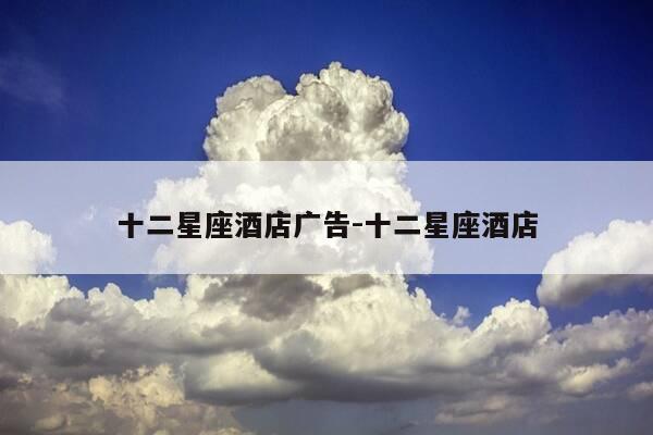 十二星座酒店广告-十二星座酒店-第1张图片-优惠活动网