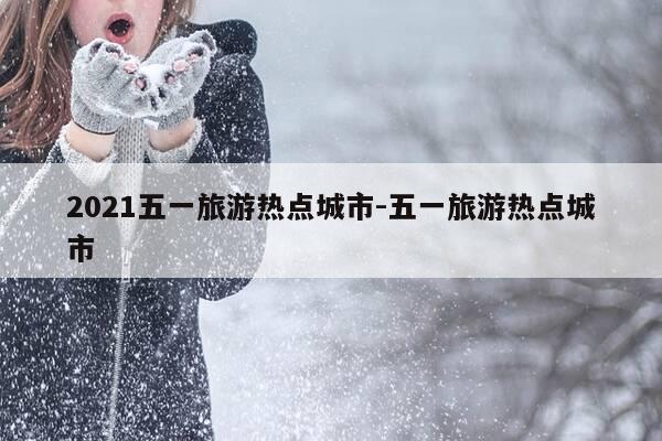 2021五一旅游热点城市-五一旅游热点城市-第1张图片-优惠活动网 2021五一旅游热点城市-五一旅游热点城市-第1张图片-优惠活动网