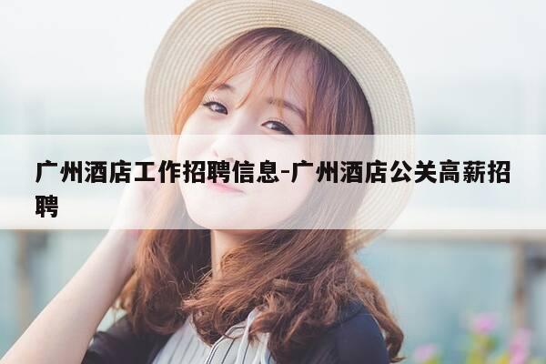 广州酒店工作招聘信息-广州酒店公关高薪招聘-第1张图片-优惠活动网 广州酒店工作招聘信息-广州酒店公关高薪招聘-第1张图片-优惠活动网