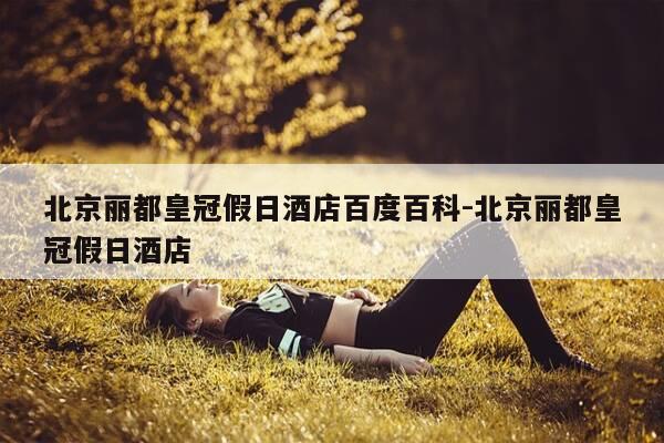 北京丽都皇冠假日酒店百度百科-北京丽都皇冠假日酒店-第1张图片-优惠活动网 北京丽都皇冠假日酒店百度百科-北京丽都皇冠假日酒店-第1张图片-优惠活动网