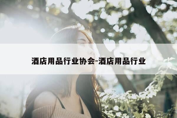 酒店用品行业协会-酒店用品行业-第1张图片-优惠活动网