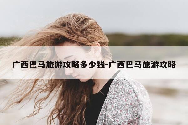 广西巴马旅游攻略多少钱-广西巴马旅游攻略-第1张图片-优惠活动网