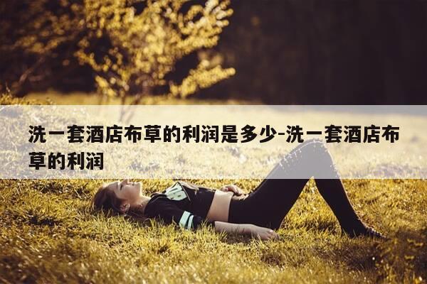 洗一套酒店布草的利润是多少-洗一套酒店布草的利润-第1张图片-优惠活动网 洗一套酒店布草的利润是多少-洗一套酒店布草的利润-第1张图片-优惠活动网