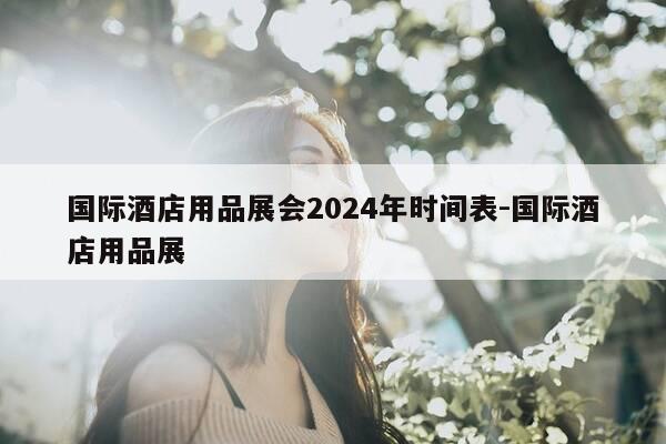 国际酒店用品展会2024年时间表-国际酒店用品展-第1张图片-优惠活动网