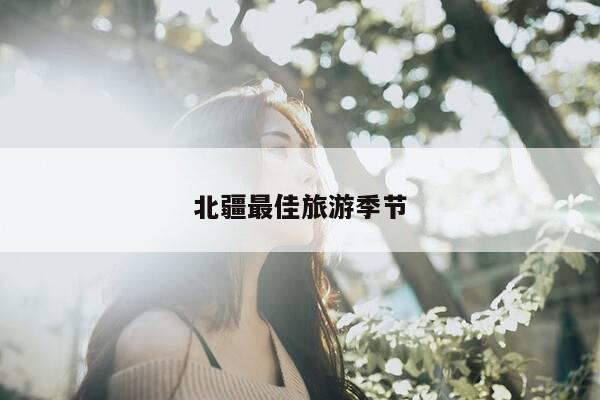 北疆最佳旅游季节-第1张图片-优惠活动网