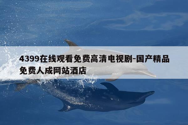 4399在线观看免费高清电视剧-国产精品免费人成网站酒店-第1张图片-优惠活动网
