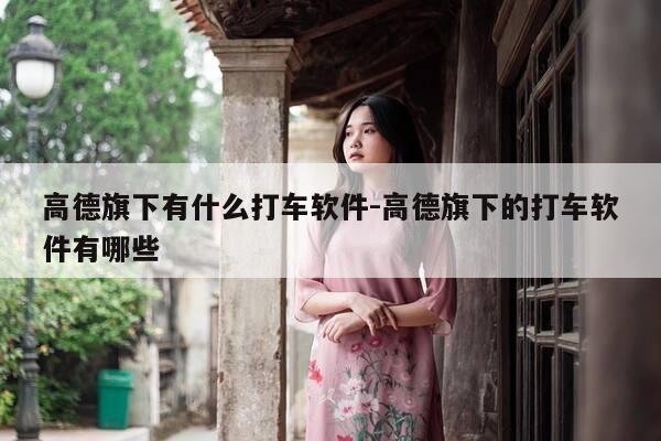 高德旗下有什么打车软件-高德旗下的打车软件有哪些-第1张图片-优惠活动网